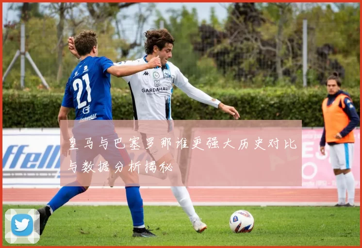 皇马与巴塞罗那谁更强大历史对比与数据分析揭秘